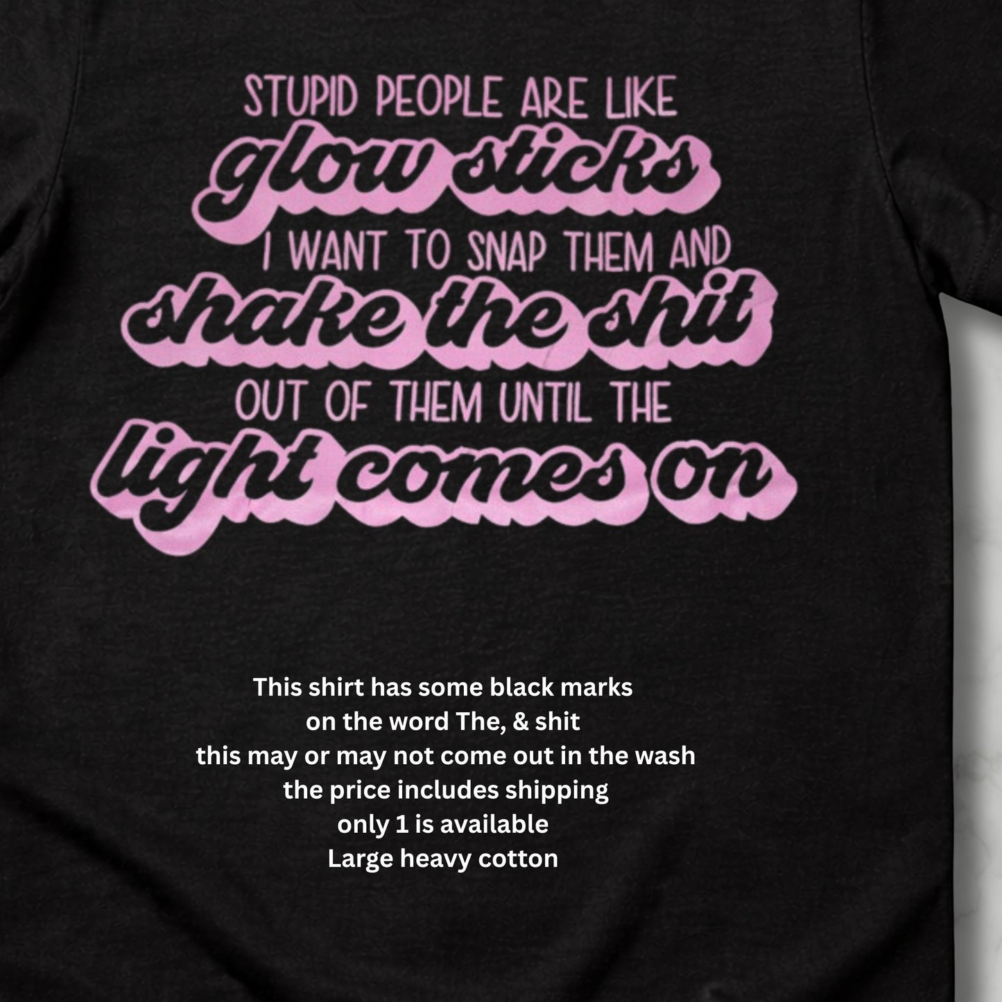 Black heavy cotton t-shirt with pink lettering saying stupid people are like glow sticks I want to snap them and shake the shit out of them until the light comes on. Only 1  available  Does have black marks on two words heavly discounted price includes shipping 